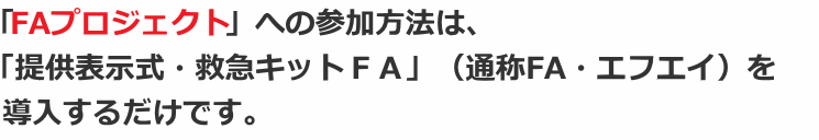 「FAプロジェクト」への参加方法は、「提供表示式・救急キットFA」(通称FA・エフエイ)を導入するだけです。